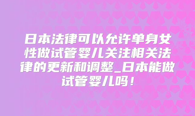 日本法律可以允许单身女性做试管婴儿关注相关法律的更新和调整_日本能做试管婴儿吗！
