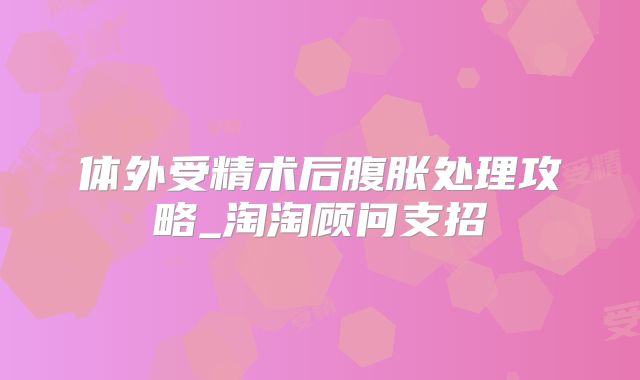 体外受精术后腹胀处理攻略_淘淘顾问支招