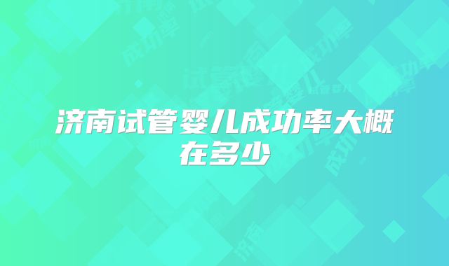 济南试管婴儿成功率大概在多少