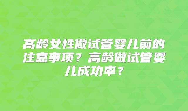 高龄女性做试管婴儿前的注意事项?高龄做试管婴儿成功率?