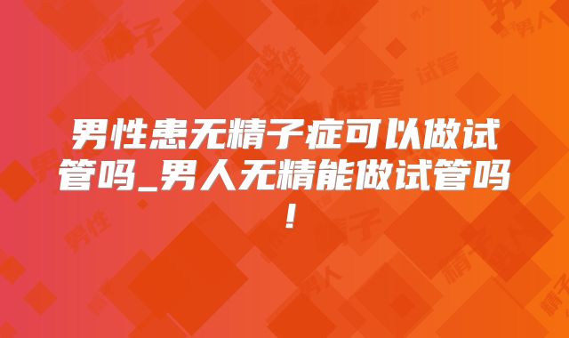 男性患无精子症可以做试管吗_男人无精能做试管吗!