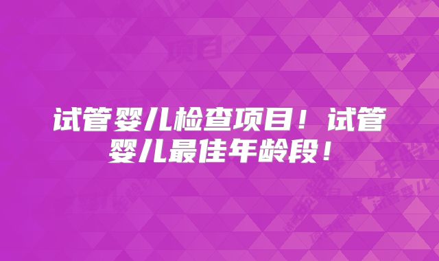 试管婴儿检查项目！试管婴儿最佳年龄段！