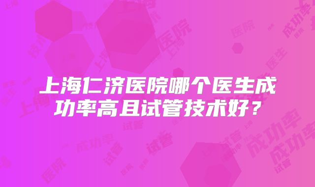 上海仁济医院哪个医生成功率高且试管技术好？