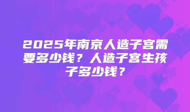2025年南京人造子宫需要多少钱？人造子宫生孩子多少钱？