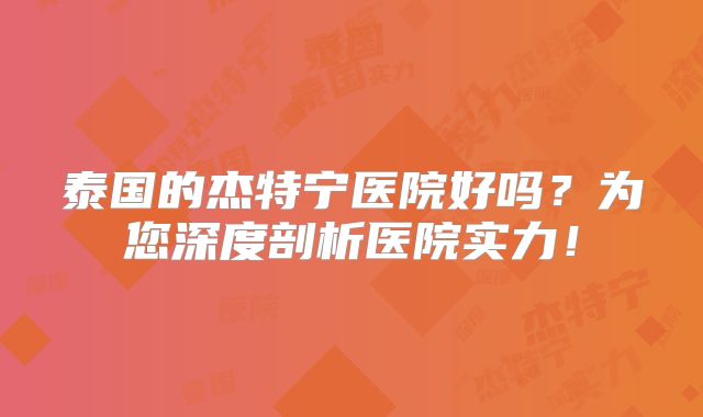 泰国的杰特宁医院好吗？为您深度剖析医院实力！