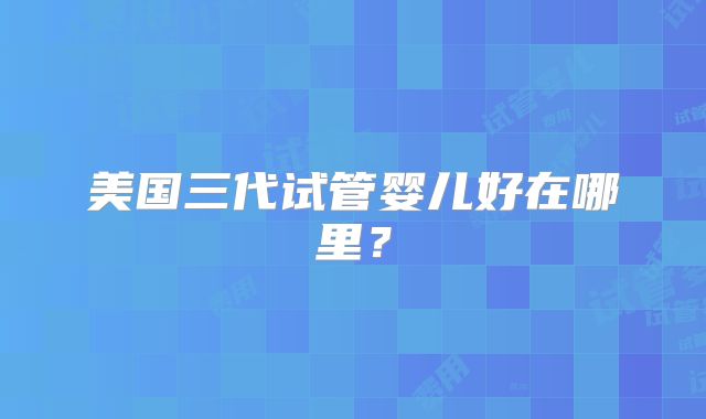 美国三代试管婴儿好在哪里？