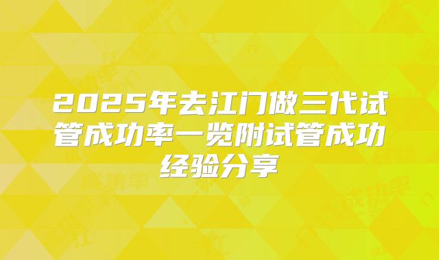 2025年去江门做三代试管成功率一览附试管成功经验分享
