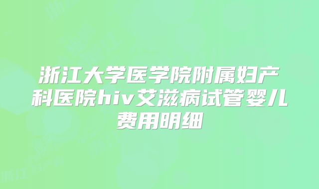浙江大学医学院附属妇产科医院hiv艾滋病试管婴儿费用明细