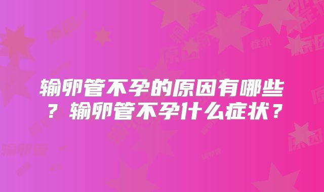 输卵管不孕的原因有哪些?输卵管不孕什么症状?