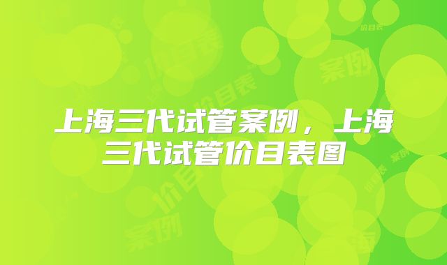上海三代试管案例,上海三代试管价目表图