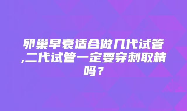 卵巢早衰适合做几代试管,二代试管一定要穿刺取精吗？