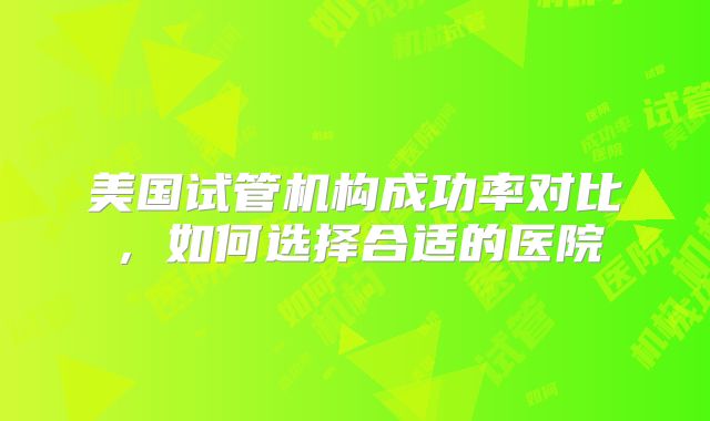 美国试管机构成功率对比，如何选择合适的医院
