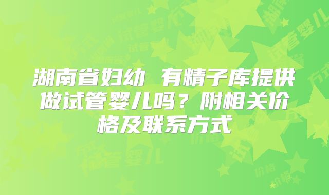 湖南省妇幼 有精子库提供做试管婴儿吗？附相关价格及联系方式