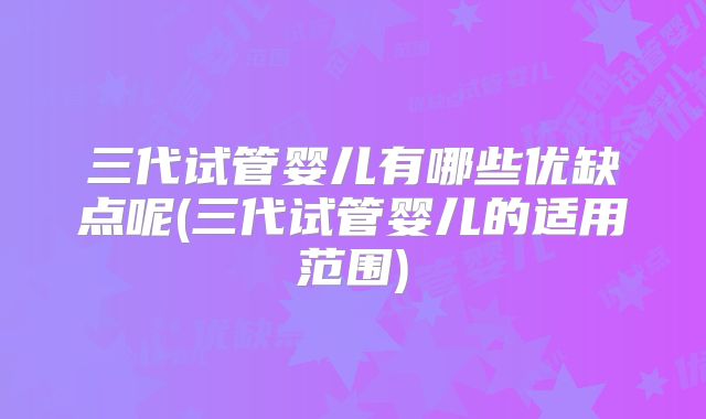 三代试管婴儿有哪些优缺点呢(三代试管婴儿的适用范围)
