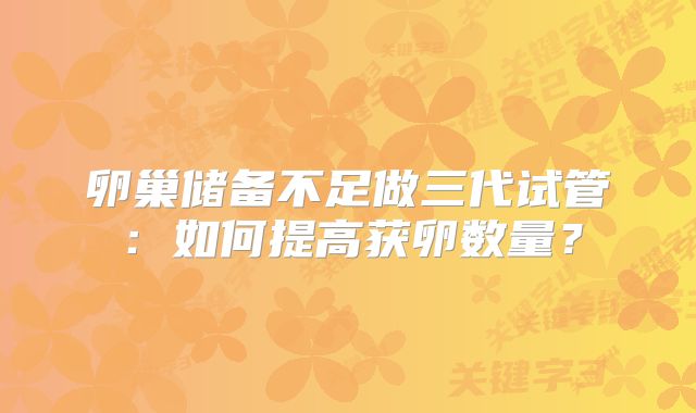 卵巢储备不足做三代试管:如何提高获卵数量?
