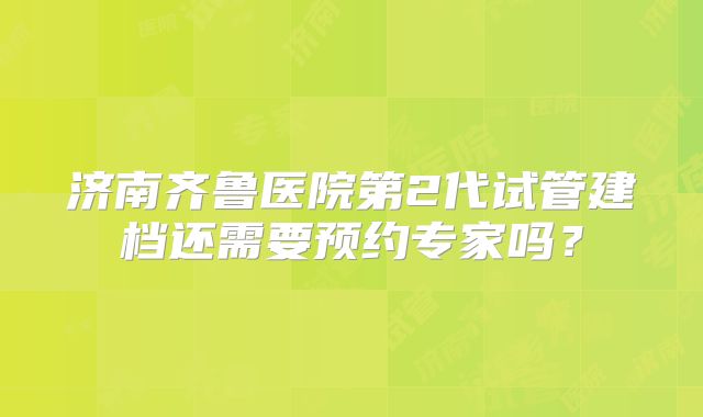 济南齐鲁医院第2代试管建档还需要预约专家吗?