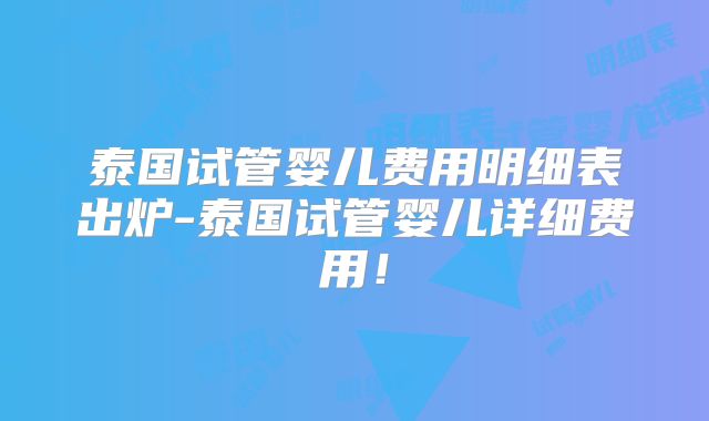 泰国试管婴儿费用明细表出炉-泰国试管婴儿详细费用!