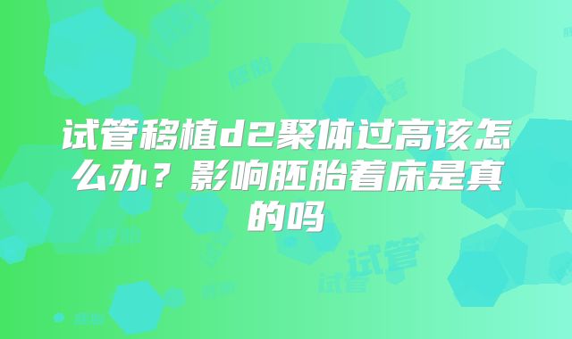 试管移植d2聚体过高该怎么办？影响胚胎着床是真的吗