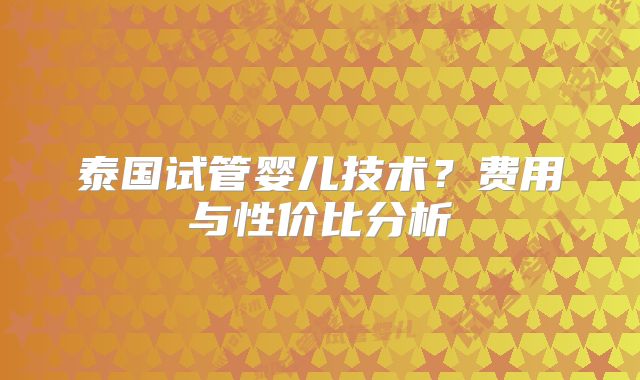 泰国试管婴儿技术？费用与性价比分析