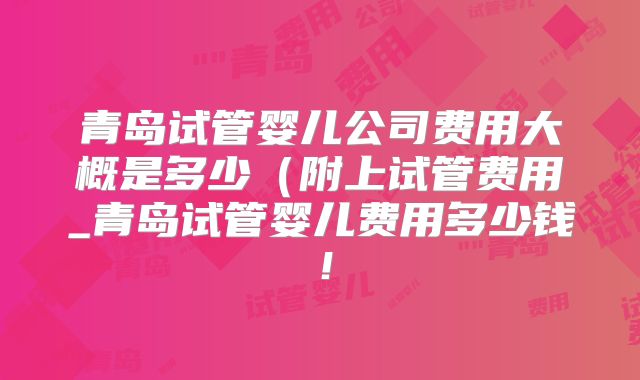 青岛试管婴儿公司费用大概是多少(附上试管费用_青岛试管婴儿费用多少钱!