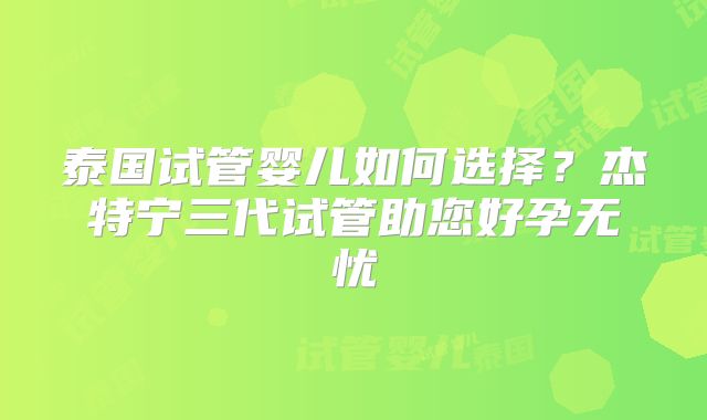泰国试管婴儿如何选择？杰特宁三代试管助您好孕无忧