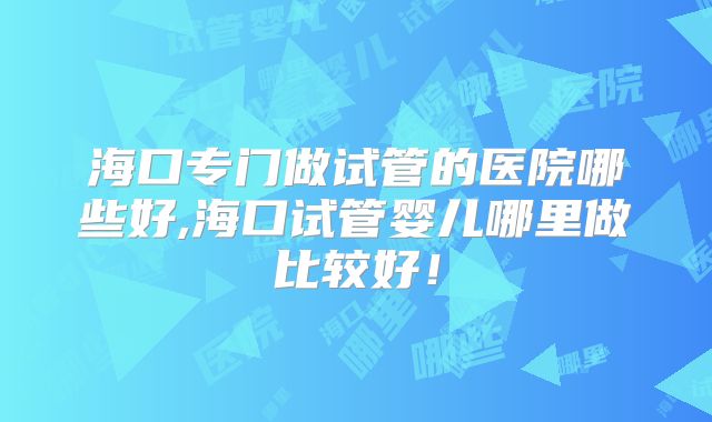 海口专门做试管的医院哪些好,海口试管婴儿哪里做比较好!