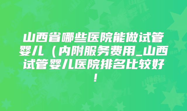 山西省哪些医院能做试管婴儿(内附服务费用_山西试管婴儿医院排名比较好!