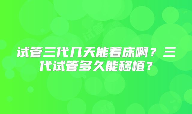 试管三代几天能着床啊？三代试管多久能移植？