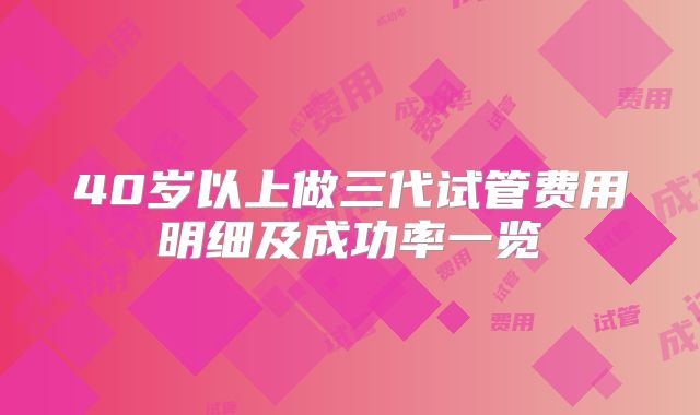 40岁以上做三代试管费用明细及成功率一览
