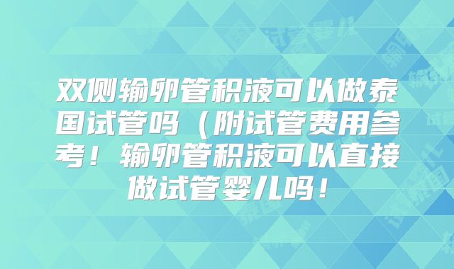 双侧输卵管积液可以做泰国试管吗（附试管费用参考！输卵管积液可以直接做试管婴儿吗！