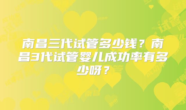 南昌三代试管多少钱？南昌3代试管婴儿成功率有多少呀？