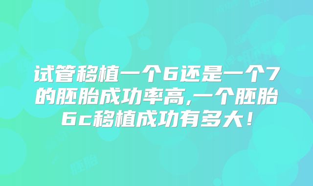 试管移植一个6还是一个7的胚胎成功率高,一个胚胎6c移植成功有多大！