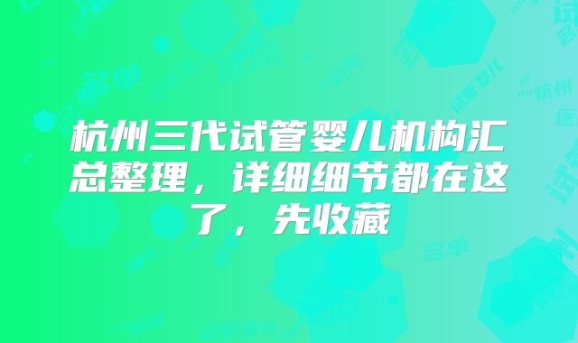 杭州三代试管婴儿机构汇总整理，详细细节都在这了，先收藏