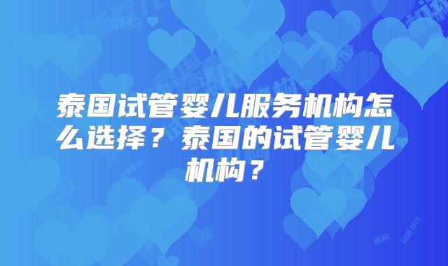 泰国试管婴儿服务机构怎么选择?泰国的试管婴儿机构?