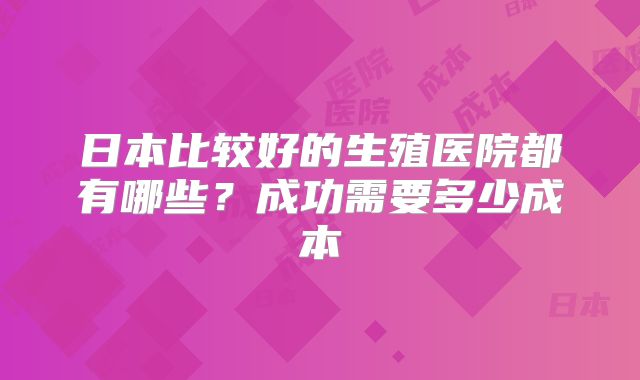 日本比较好的生殖医院都有哪些？成功需要多少成本