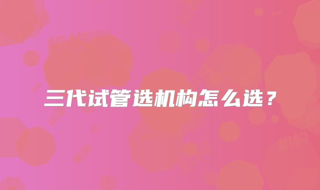 三代试管选机构怎么选？