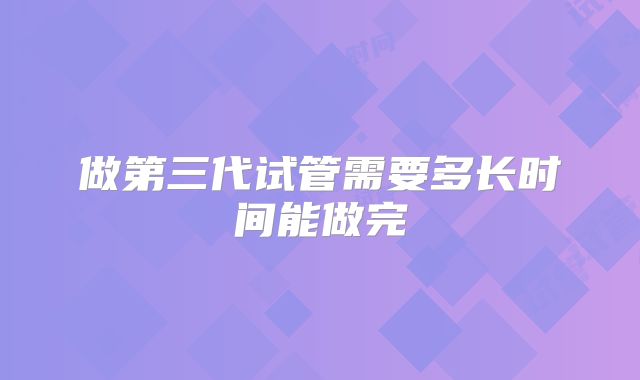 做第三代试管需要多长时间能做完