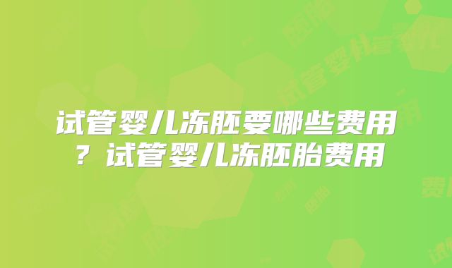试管婴儿冻胚要哪些费用?试管婴儿冻胚胎费用