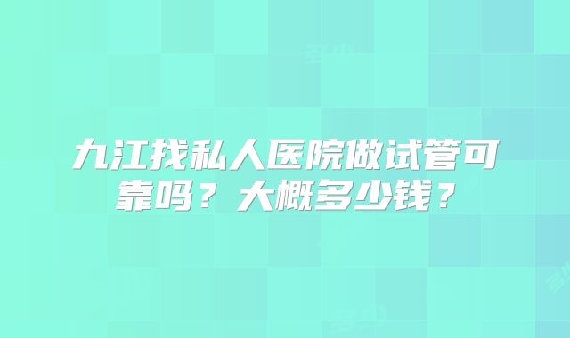 九江找私人医院做试管可靠吗？大概多少钱？