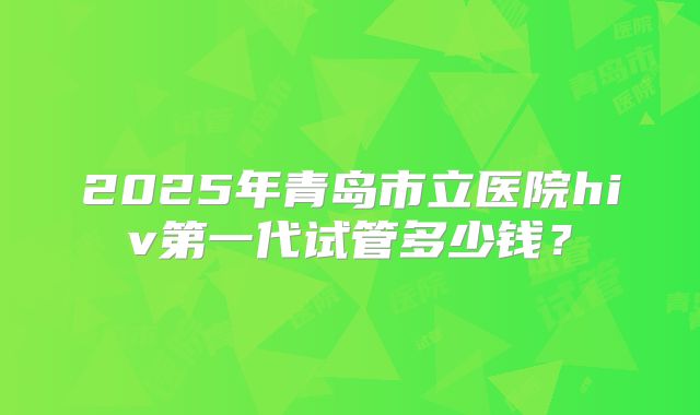 2025年青岛市立医院hiv第一代试管多少钱?