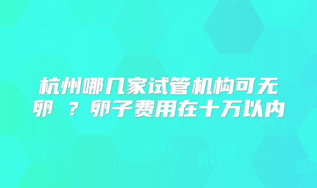 杭州哪几家试管机构可无卵�？卵子费用在十万以内