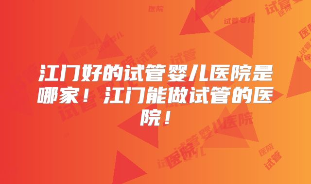 江门好的试管婴儿医院是哪家！江门能做试管的医院！