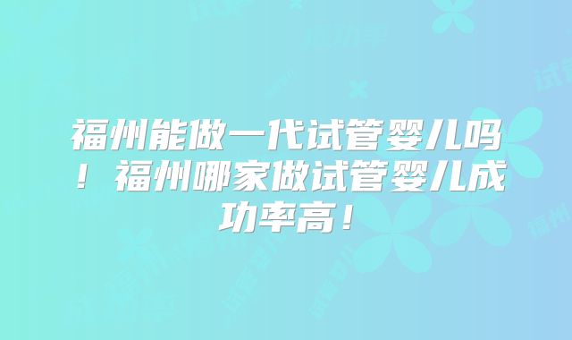 福州能做一代试管婴儿吗！福州哪家做试管婴儿成功率高！
