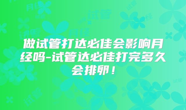 做试管打达必佳会影响月经吗-试管达必佳打完多久会排卵!