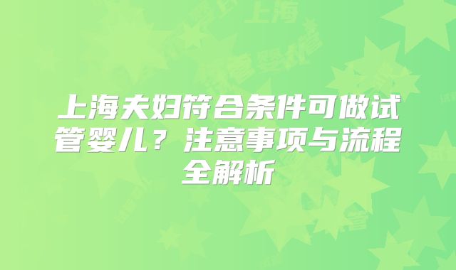 上海夫妇符合条件可做试管婴儿?注意事项与流程全解析