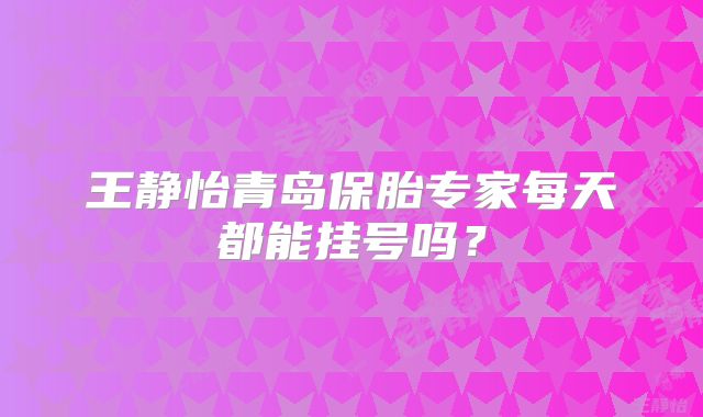 王静怡青岛保胎专家每天都能挂号吗？