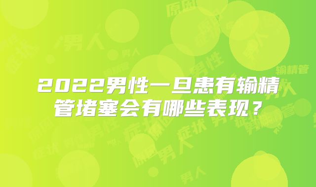 2022男性一旦患有输精管堵塞会有哪些表现?