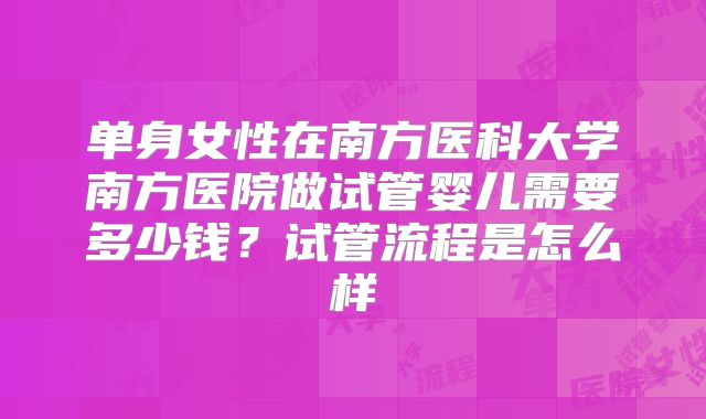 单身女性在南方医科大学南方医院做试管婴儿需要多少钱？试管流程是怎么样