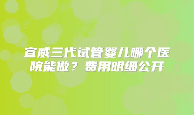宣威三代试管婴儿哪个医院能做?费用明细公开