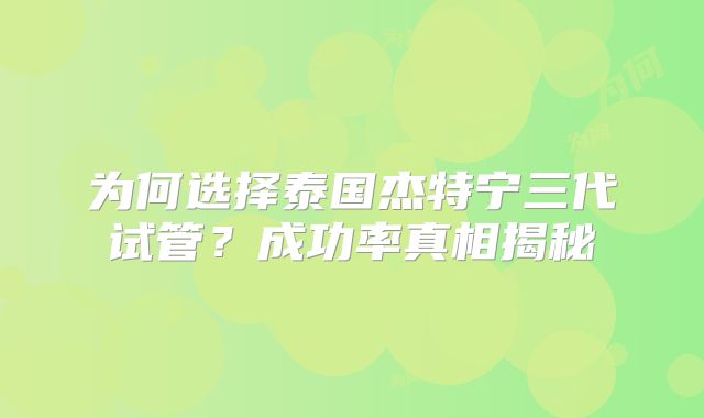 为何选择泰国杰特宁三代试管?成功率真相揭秘